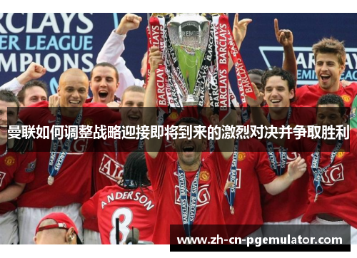 曼联如何调整战略迎接即将到来的激烈对决并争取胜利