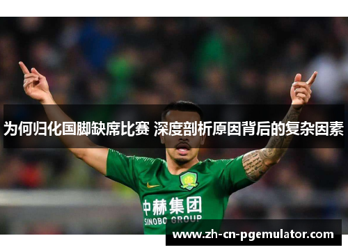 为何归化国脚缺席比赛 深度剖析原因背后的复杂因素