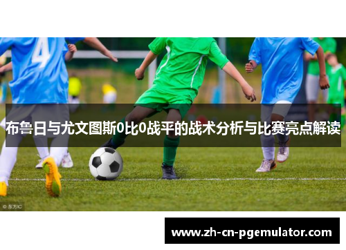 布鲁日与尤文图斯0比0战平的战术分析与比赛亮点解读