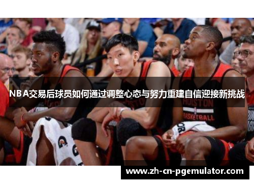 NBA交易后球员如何通过调整心态与努力重建自信迎接新挑战