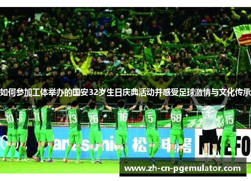 如何参加工体举办的国安32岁生日庆典活动并感受足球激情与文化传承