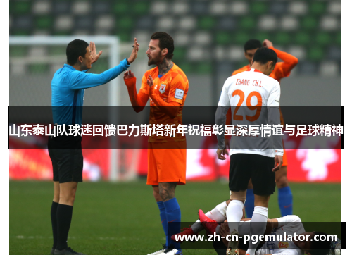 山东泰山队球迷回馈巴力斯塔新年祝福彰显深厚情谊与足球精神
