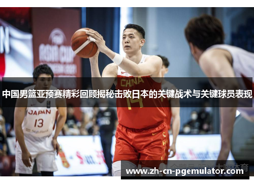 中国男篮亚预赛精彩回顾揭秘击败日本的关键战术与关键球员表现