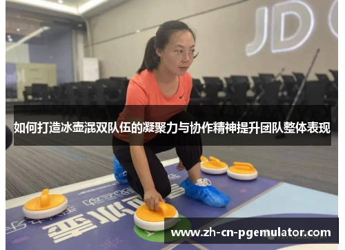 如何打造冰壶混双队伍的凝聚力与协作精神提升团队整体表现