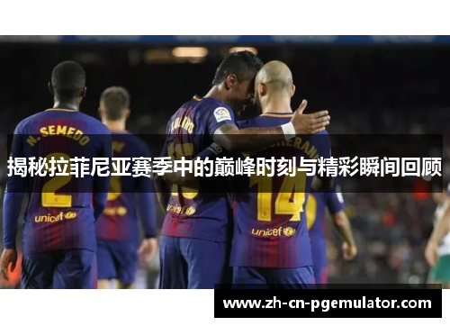 揭秘拉菲尼亚赛季中的巅峰时刻与精彩瞬间回顾