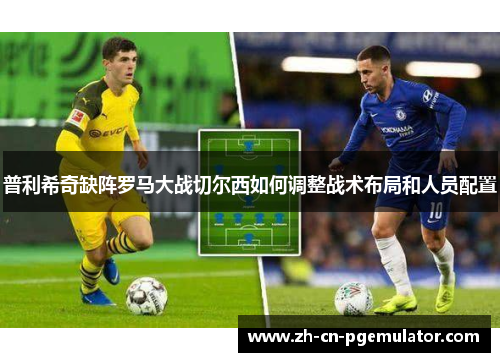 普利希奇缺阵罗马大战切尔西如何调整战术布局和人员配置