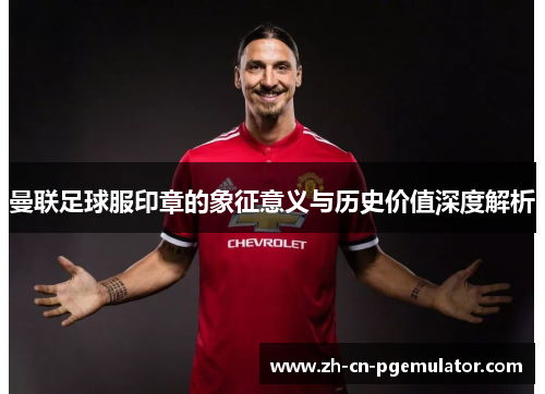 曼联足球服印章的象征意义与历史价值深度解析