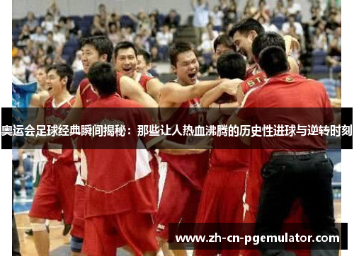 奥运会足球经典瞬间揭秘：那些让人热血沸腾的历史性进球与逆转时刻