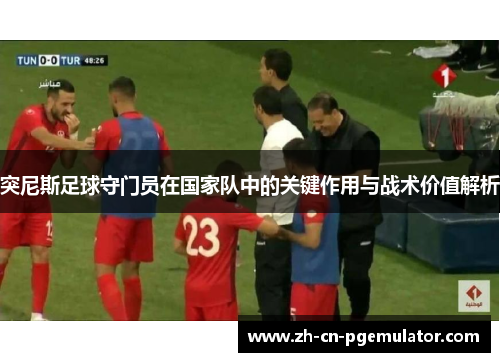 突尼斯足球守门员在国家队中的关键作用与战术价值解析
