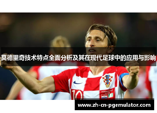 莫德里奇技术特点全面分析及其在现代足球中的应用与影响