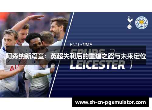 阿森纳新篇章：英超失利后的重建之路与未来定位