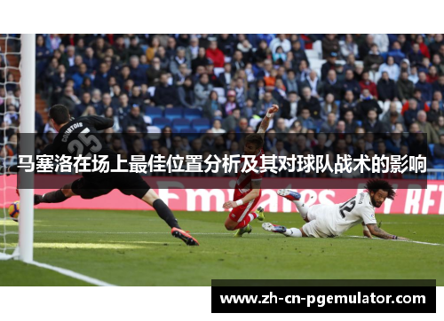 马塞洛在场上最佳位置分析及其对球队战术的影响
