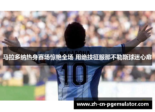 马拉多纳热身赛场惊艳全场 用绝技征服那不勒斯球迷心扉