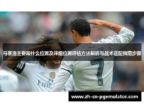 马塞洛主要踢什么位置及详细位置评估方法解析与战术适配指南步骤
