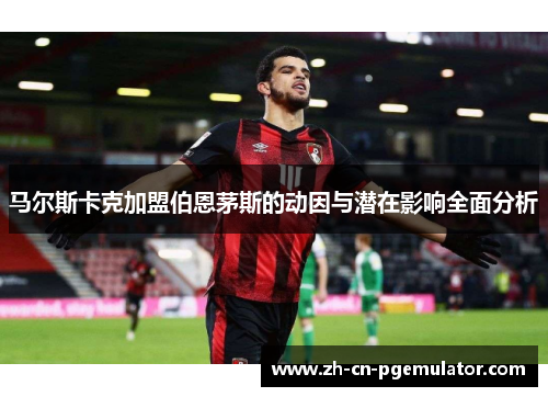 马尔斯卡克加盟伯恩茅斯的动因与潜在影响全面分析