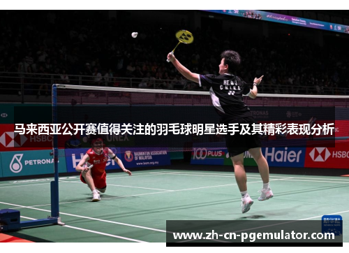 马来西亚公开赛值得关注的羽毛球明星选手及其精彩表现分析