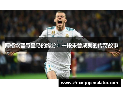 博格坎普与皇马的缘分：一段未曾成就的传奇故事