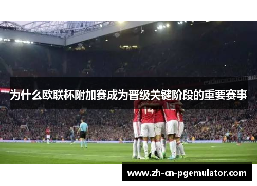 为什么欧联杯附加赛成为晋级关键阶段的重要赛事