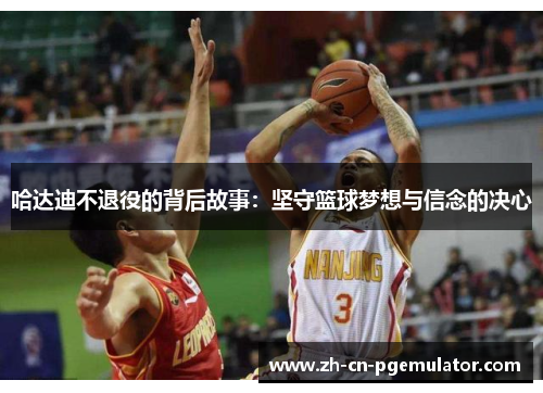 哈达迪不退役的背后故事：坚守篮球梦想与信念的决心