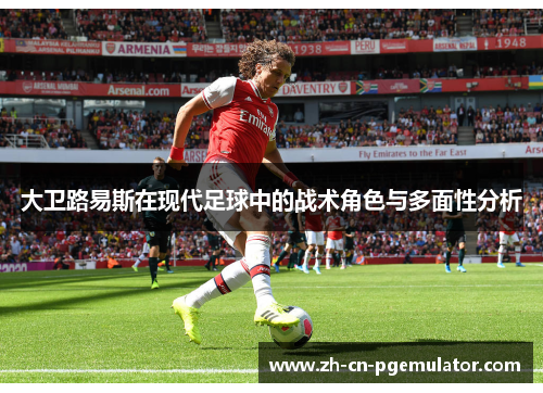 大卫路易斯在现代足球中的战术角色与多面性分析
