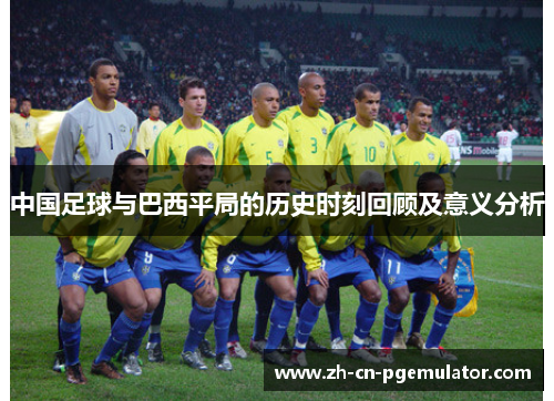 中国足球与巴西平局的历史时刻回顾及意义分析