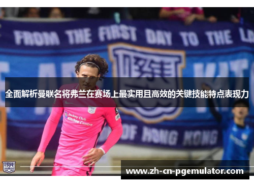 全面解析曼联名将弗兰在赛场上最实用且高效的关键技能特点表现力 全面解析曼联名将弗兰在赛场上最实用且高效的关键技能特点表现力