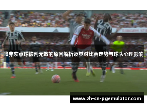 哈弗茨点球被判无效的原因解析及其对比赛走势与球队心理影响
