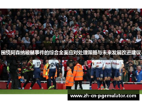 围绕阿森纳被禁事件的综合全面应对处理策略与未来发展改进建议