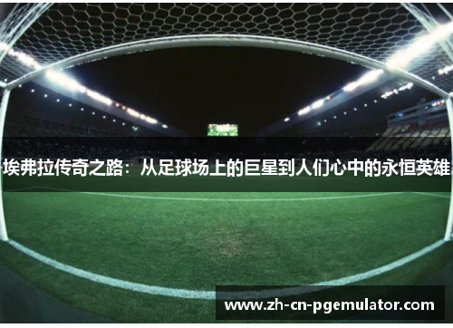 埃弗拉传奇之路：从足球场上的巨星到人们心中的永恒英雄