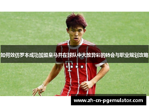 如何效仿罗本成功加盟皇马并在球队中大放异彩的转会与职业规划攻略