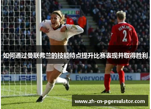 如何通过曼联弗兰的技能特点提升比赛表现并取得胜利