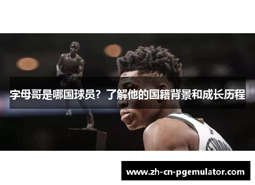 字母哥是哪国球员？了解他的国籍背景和成长历程