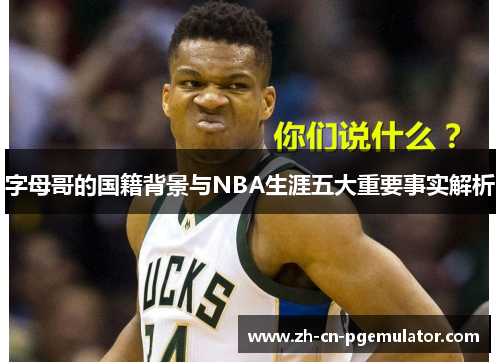 字母哥的国籍背景与NBA生涯五大重要事实解析