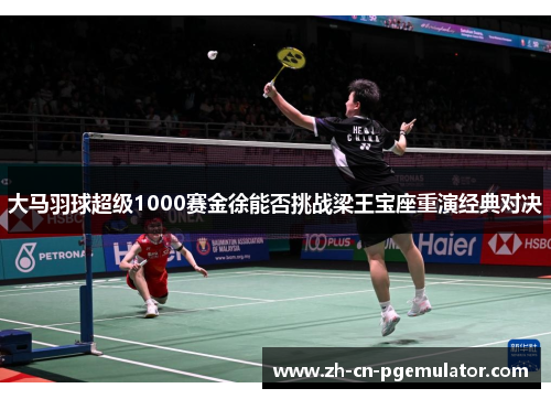 大马羽球超级1000赛金徐能否挑战梁王宝座重演经典对决