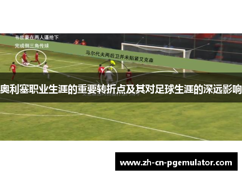 奥利塞职业生涯的重要转折点及其对足球生涯的深远影响