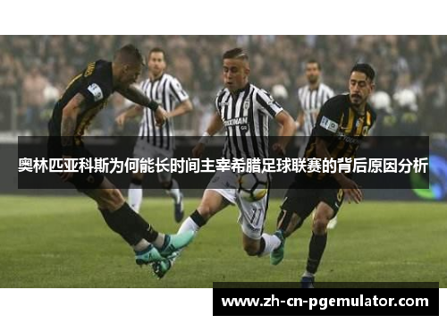 奥林匹亚科斯为何能长时间主宰希腊足球联赛的背后原因分析