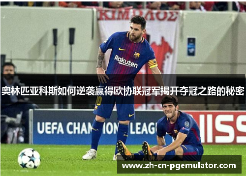 奥林匹亚科斯如何逆袭赢得欧协联冠军揭开夺冠之路的秘密