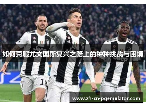 如何克服尤文图斯复兴之路上的种种挑战与困境