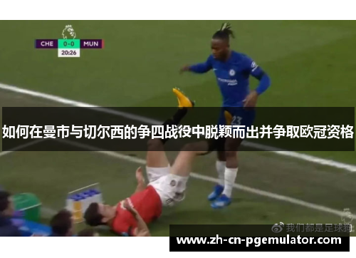 如何在曼市与切尔西的争四战役中脱颖而出并争取欧冠资格