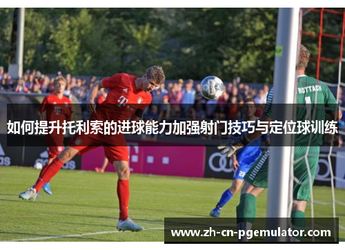 如何提升托利索的进球能力加强射门技巧与定位球训练