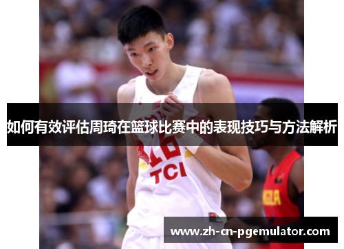 如何有效评估周琦在篮球比赛中的表现技巧与方法解析