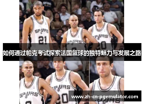 如何通过帕克考试探索法国篮球的独特魅力与发展之路 如何通过帕克考试探索法国篮球的独特魅力与发展之路