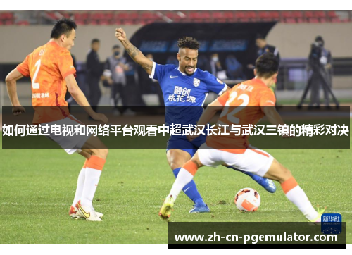 如何通过电视和网络平台观看中超武汉长江与武汉三镇的精彩对决 如何通过电视和网络平台观看中超武汉长江与武汉三镇的精彩对决