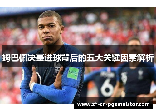 姆巴佩决赛进球背后的五大关键因素解析 姆巴佩决赛进球背后的五大关键因素解析