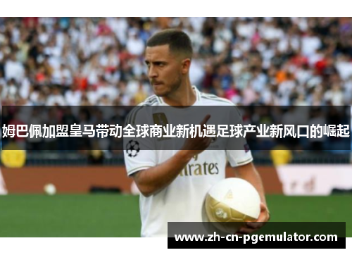 姆巴佩加盟皇马带动全球商业新机遇足球产业新风口的崛起 姆巴佩加盟皇马带动全球商业新机遇足球产业新风口的崛起
