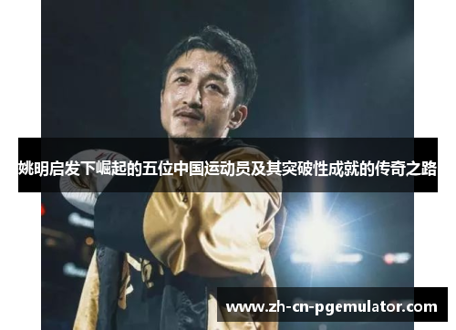 姚明启发下崛起的五位中国运动员及其突破性成就的传奇之路