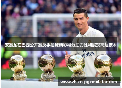 安赛龙在巴西公开赛反手抽球精彩得分助力胜利展现高超技术