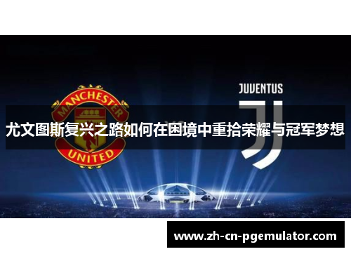 尤文图斯复兴之路如何在困境中重拾荣耀与冠军梦想