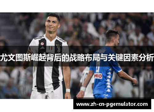 尤文图斯崛起背后的战略布局与关键因素分析