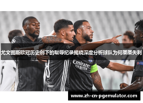 尤文图斯欧冠历史创下的耻辱纪录揭晓深度分析球队为何屡屡失利 尤文图斯欧冠历史创下的耻辱纪录揭晓深度分析球队为何屡屡失利